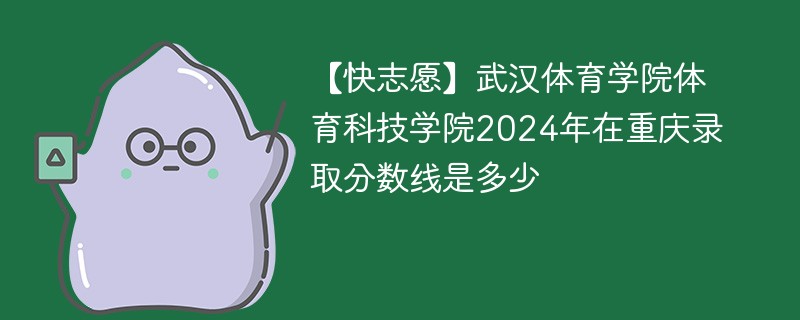 【快志愿】武汉体育学院体育科技学院2024年在重庆录取分数线是多少