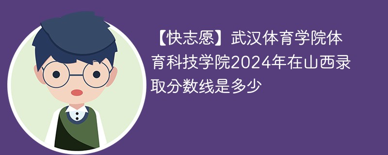 【快志愿】武汉体育学院体育科技学院2024年在山西录取分数线是多少