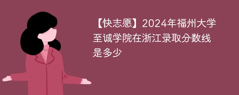 【快志愿】2024年福州大学至诚学院在浙江录取分数线是多少