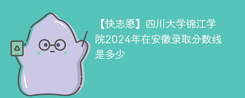 四川大学锦江学院2024年在安徽录取分数线是多少（2024~2022近三年分数位次）