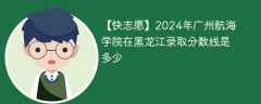 2024年广州航海学院在黑龙江录取分数线是多少（2023~2021近三年分数位次）