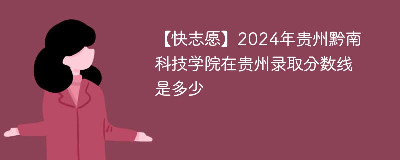 【快志愿】2024年贵州黔南科技学院在贵州录取分数线是多少