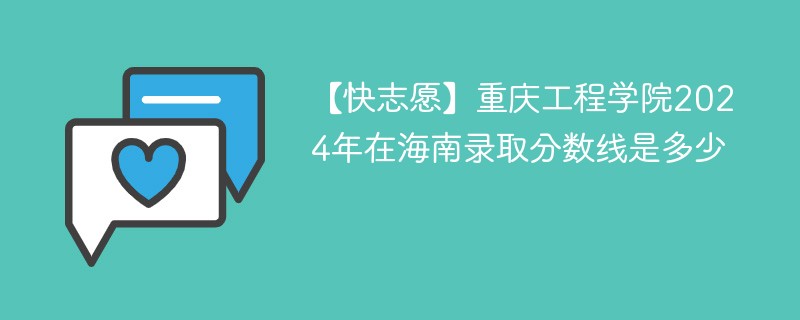 【快志愿】重庆工程学院2024年在海南录取分数线是多少