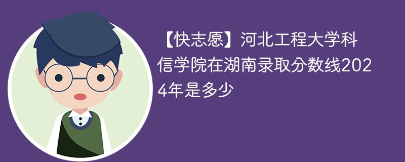 【快志愿】河北工程大学科信学院在湖南录取分数线2024年是多少