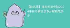 淮南师范学院2024年在内蒙古录取分数线是多少（2024~2022近三年分数位次）
