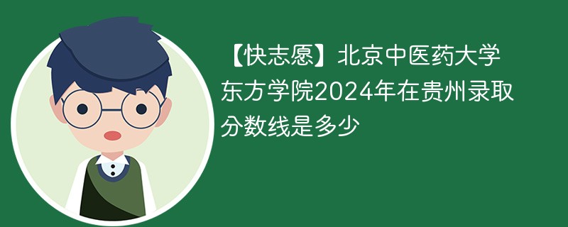 【快志愿】北京中医药大学东方学院2024年在贵州录取分数线是多少