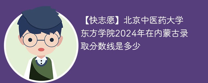 【快志愿】北京中医药大学东方学院2024年在内蒙古录取分数线是多少