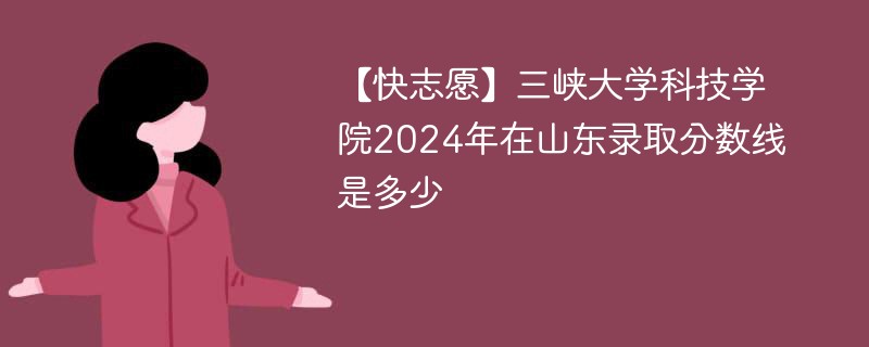 【快志愿】三峡大学科技学院2024年在山东录取分数线是多少