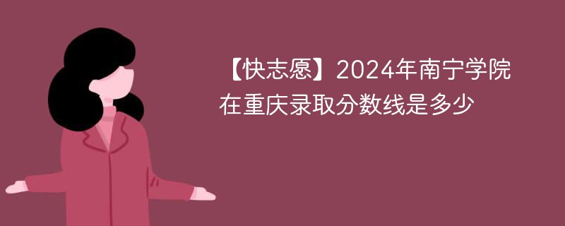 【快志愿】2024年南宁学院在重庆录取分数线是多少