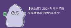 2024年南宁学院在福建录取分数线是多少（2024~2022近三年分数位次）