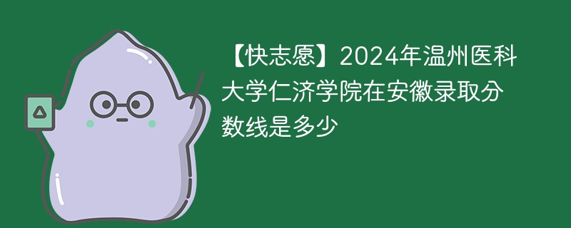2024年温州医科大学仁济学院在安徽录取分数线是多少（2024~2022近三年分数位次）