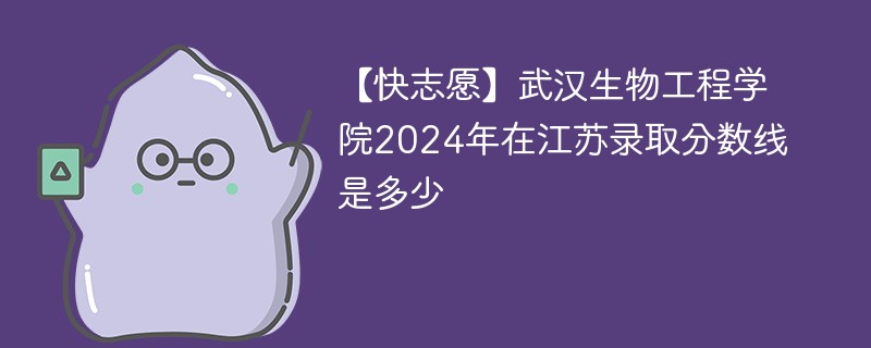 【快志愿】武汉生物工程学院2024年在江苏录取分数线是多少