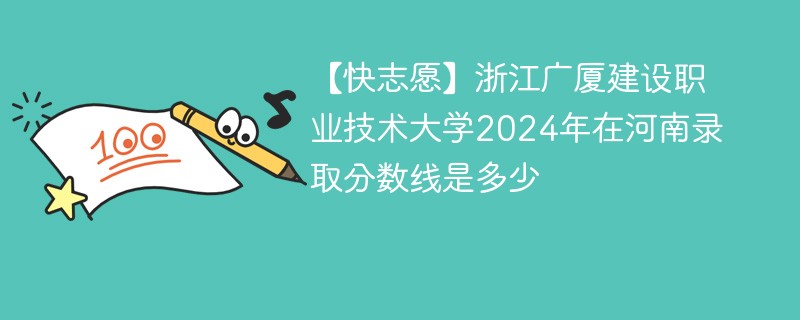 【快志愿】浙江广厦建设职业技术大学2024年在河南录取分数线是多少