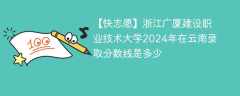 浙江广厦建设职业技术大学2024年在云南录取分数线是多少（2024~2022近三年分数位次）