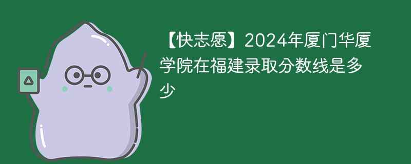 【快志愿】2024年厦门华厦学院在福建录取分数线是多少