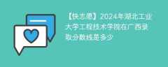 2024年湖北工业大学工程技术学院在广西录取分数线是多少（2023~2021近三年分数位次）