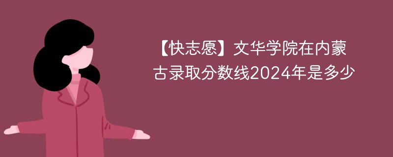 【快志愿】文华学院在内蒙古录取分数线2024年是多少