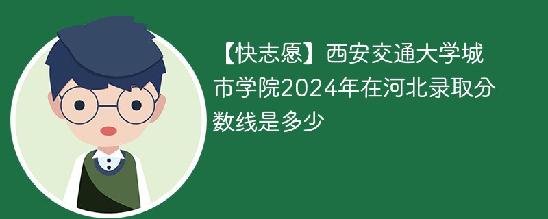 【快志愿】西安交通大学城市学院2024年在河北录取分数线是多少