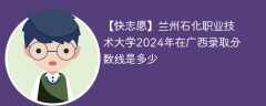 兰州石化职业技术大学2024年在广西录取分数线是多少（2024~2022近三年分数位次）