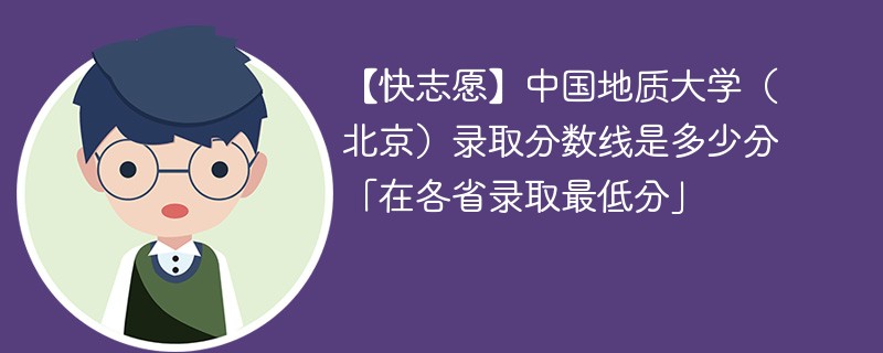 【快志愿】中国地质大学（北京）录取分数线是多少分「在各省录取最低分」