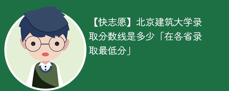 【快志愿】北京建筑大学录取分数线是多少「在各省录取最低分」