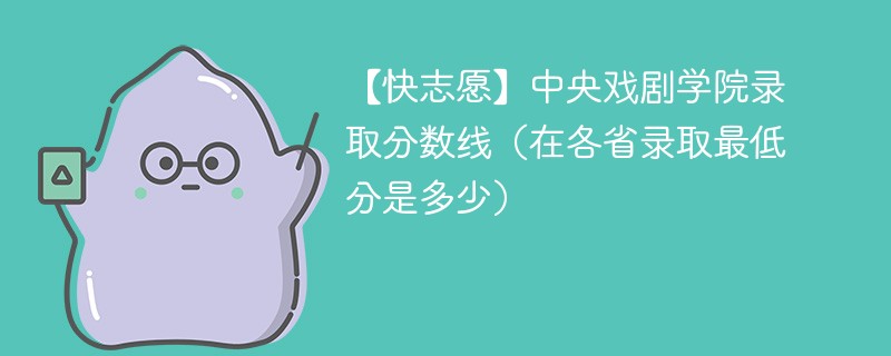 【快志愿】中央戏剧学院录取分数线（在各省录取最低分是多少）