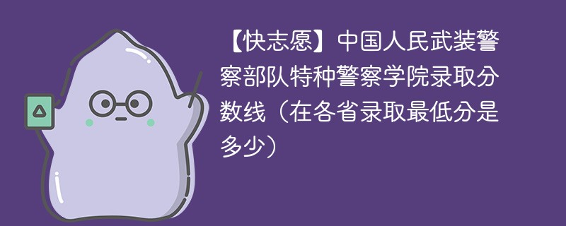 【快志愿】中国人民武装警察部队特种警察学院录取分数线（在各省录取最低分是多少）