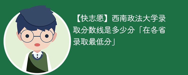 【快志愿】西南政法大学录取分数线是多少分「在各省录取最低分」