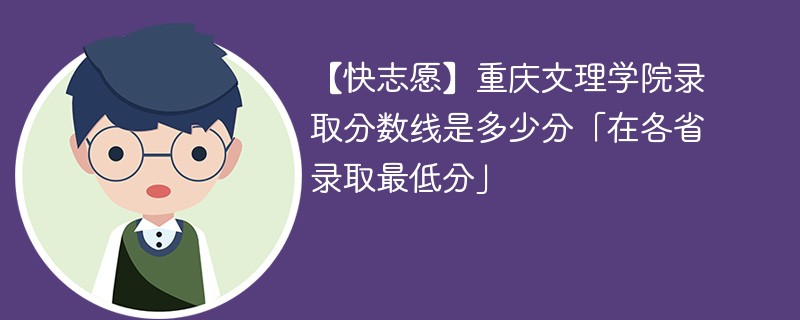 【快志愿】重庆文理学院录取分数线是多少分「在各省录取最低分」