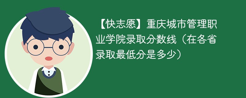 【快志愿】重庆城市管理职业学院录取分数线（在各省录取最低分是多少）