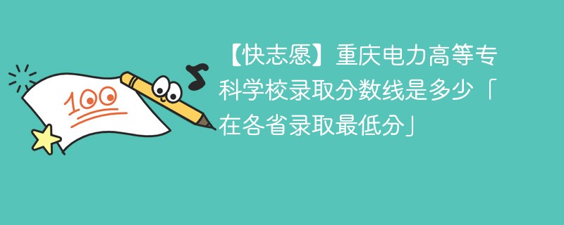 【快志愿】重庆电力高等专科学校录取分数线是多少「在各省录取最低分」