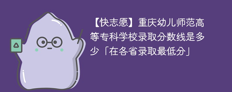 【快志愿】重庆幼儿师范高等专科学校录取分数线是多少「在各省录取最低分」