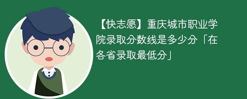 【快志愿】重庆城市职业学院录取分数线是多少分「在各省录取最低分」