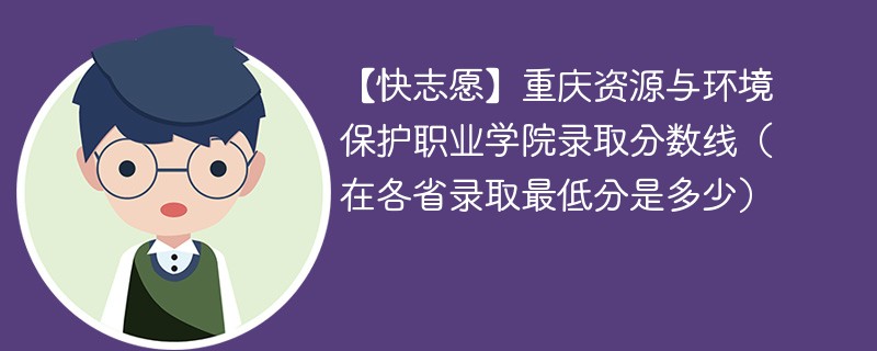 【快志愿】重庆资源与环境保护职业学院录取分数线（在各省录取最低分是多少）