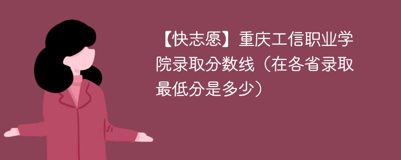 【快志愿】重庆工信职业学院录取分数线（在各省录取最低分是多少）