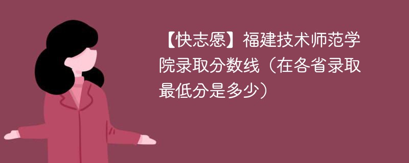 【快志愿】福建技术师范学院录取分数线（在各省录取最低分是多少）