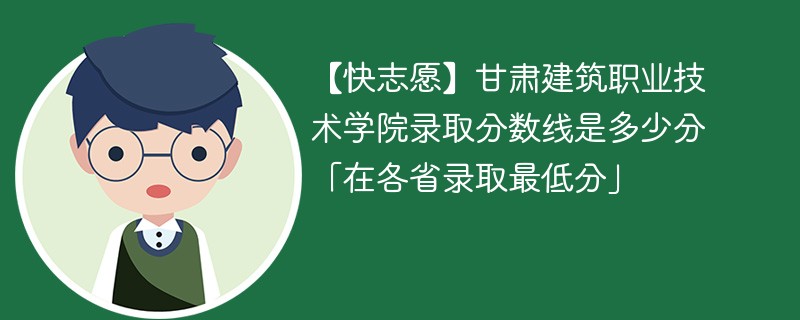 【快志愿】甘肃建筑职业技术学院录取分数线是多少分「在各省录取最低分」