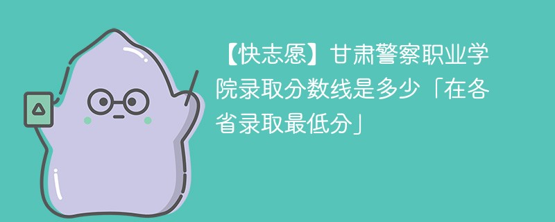 【快志愿】甘肃警察职业学院录取分数线是多少「在各省录取最低分」