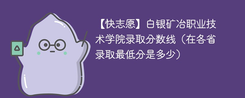 【快志愿】白银矿冶职业技术学院录取分数线（在各省录取最低分是多少）