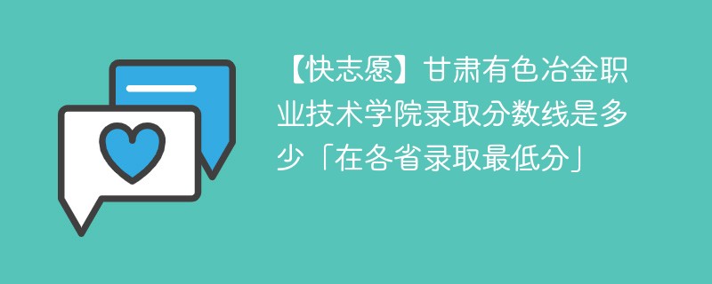 【快志愿】甘肃有色冶金职业技术学院录取分数线是多少「在各省录取最低分」