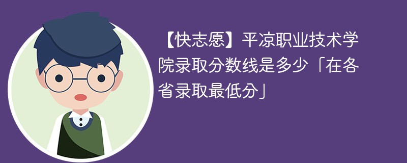 【快志愿】平凉职业技术学院录取分数线是多少「在各省录取最低分」