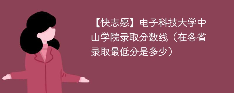 【快志愿】电子科技大学中山学院录取分数线（在各省录取最低分是多少）