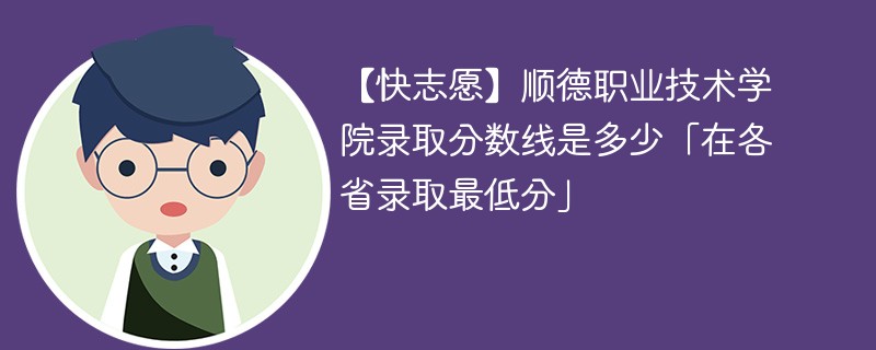 【快志愿】顺德职业技术学院录取分数线是多少「在各省录取最低分」