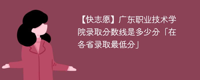 【快志愿】广东职业技术学院录取分数线是多少分「在各省录取最低分」