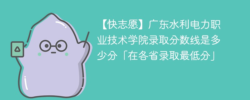 【快志愿】广东水利电力职业技术学院录取分数线是多少分「在各省录取最低分」