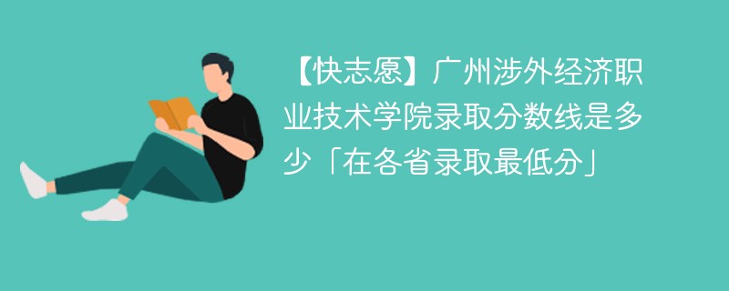 【快志愿】广州涉外经济职业技术学院录取分数线是多少「在各省录取最低分」