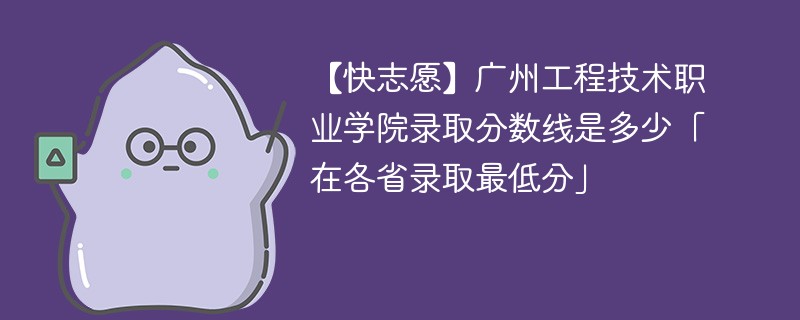 【快志愿】广州工程技术职业学院录取分数线是多少「在各省录取最低分」