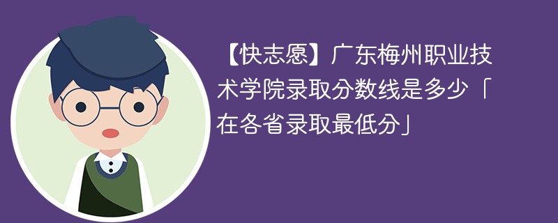 【快志愿】广东梅州职业技术学院录取分数线是多少「在各省录取最低分」