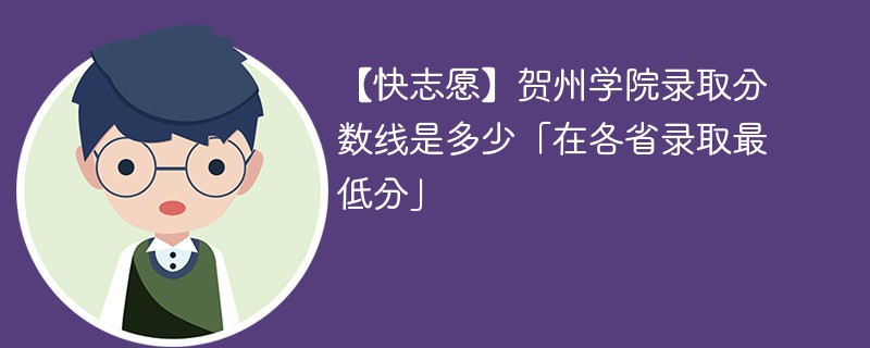 【快志愿】贺州学院录取分数线是多少「在各省录取最低分」