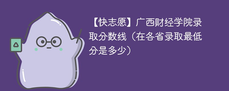 【快志愿】广西财经学院录取分数线（在各省录取最低分是多少）